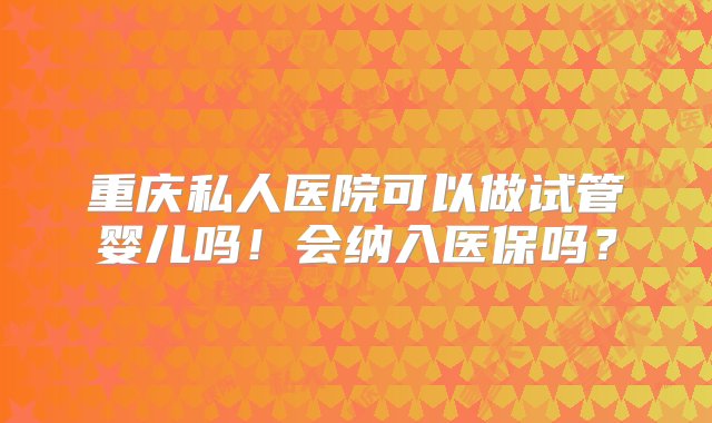 重庆私人医院可以做试管婴儿吗！会纳入医保吗？