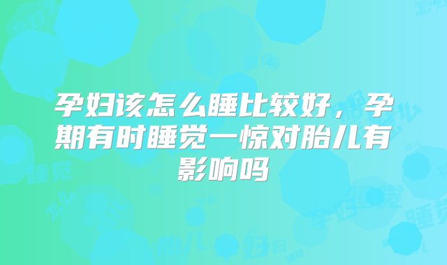 孕妇该怎么睡比较好，孕期有时睡觉一惊对胎儿有影响吗