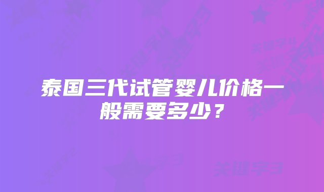 泰国三代试管婴儿价格一般需要多少？