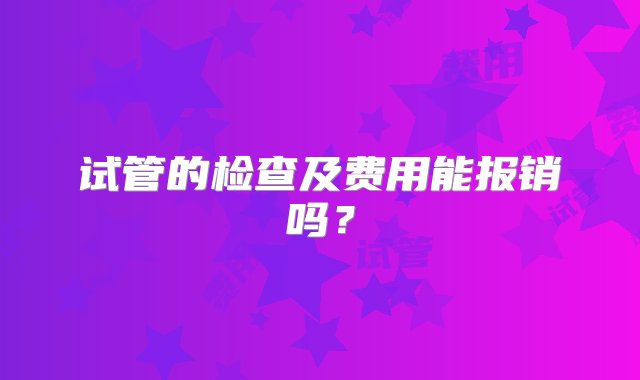 试管的检查及费用能报销吗？