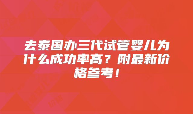 去泰国办三代试管婴儿为什么成功率高？附最新价格参考！