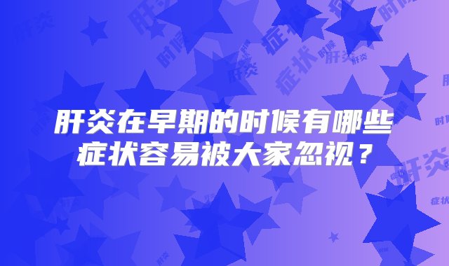 肝炎在早期的时候有哪些症状容易被大家忽视？