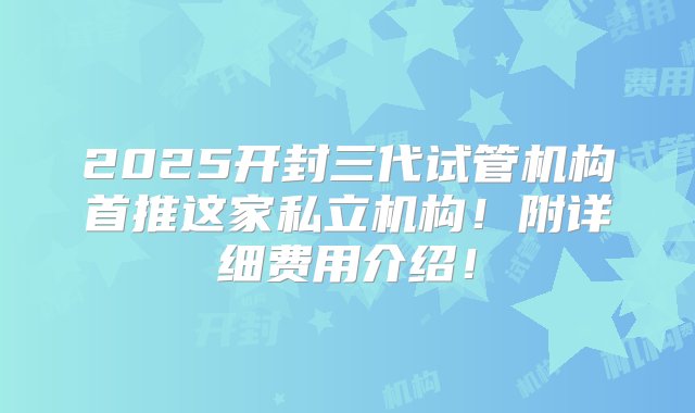 2025开封三代试管机构首推这家私立机构！附详细费用介绍！