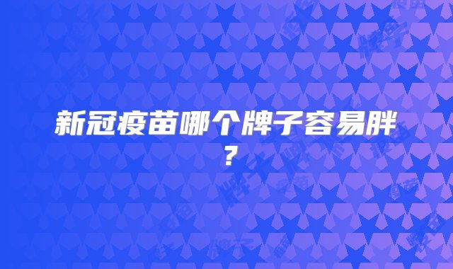 新冠疫苗哪个牌子容易胖？