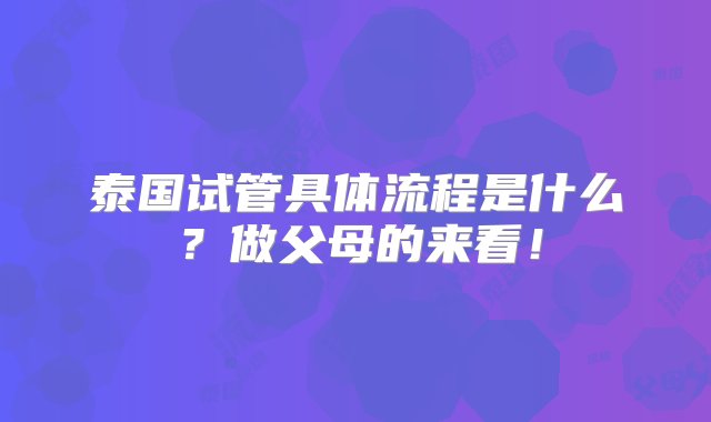 泰国试管具体流程是什么？做父母的来看！