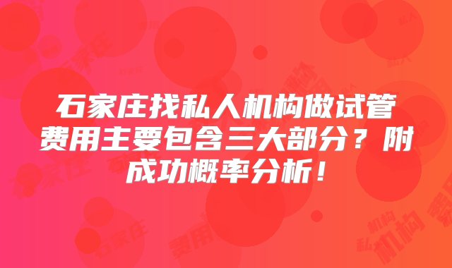 石家庄找私人机构做试管费用主要包含三大部分？附成功概率分析！