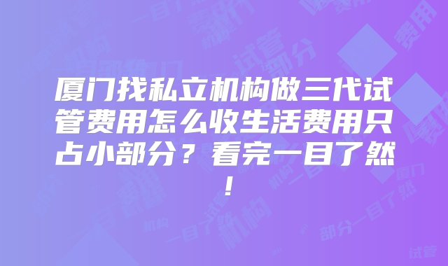 厦门找私立机构做三代试管费用怎么收生活费用只占小部分？看完一目了然！