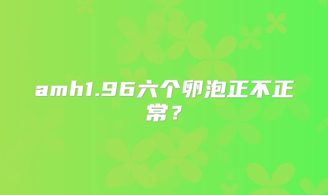 amh1.96六个卵泡正不正常？