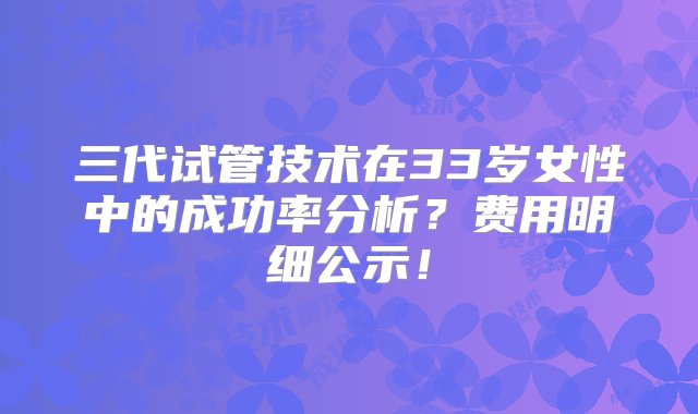 三代试管技术在33岁女性中的成功率分析？费用明细公示！