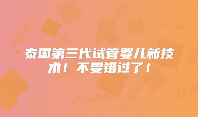 泰国第三代试管婴儿新技术！不要错过了！