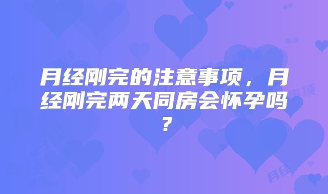 月经刚完的注意事项，月经刚完两天同房会怀孕吗？