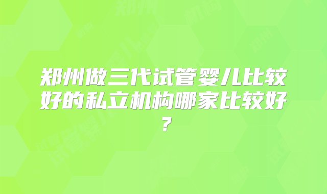 郑州做三代试管婴儿比较好的私立机构哪家比较好？