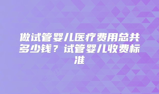 做试管婴儿医疗费用总共多少钱？试管婴儿收费标准