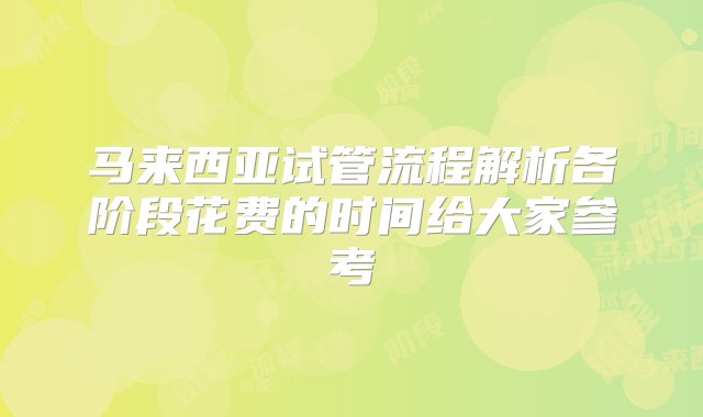 马来西亚试管流程解析各阶段花费的时间给大家参考