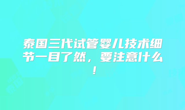 泰国三代试管婴儿技术细节一目了然，要注意什么！