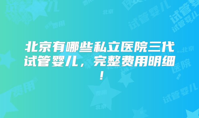 北京有哪些私立医院三代试管婴儿，完整费用明细！