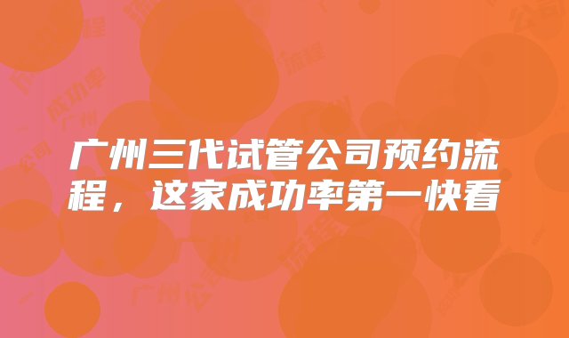 广州三代试管公司预约流程，这家成功率第一快看