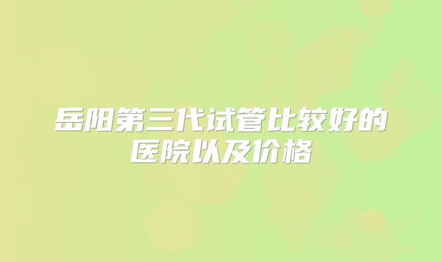 岳阳第三代试管比较好的医院以及价格