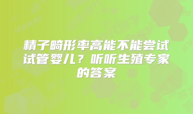 精子畸形率高能不能尝试试管婴儿？听听生殖专家的答案