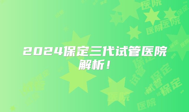 2024保定三代试管医院解析！