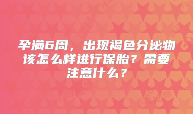 孕满6周，出现褐色分泌物该怎么样进行保胎？需要注意什么？