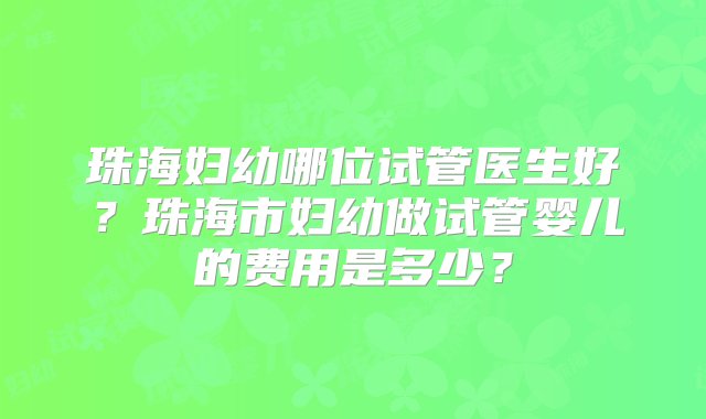 珠海妇幼哪位试管医生好？珠海市妇幼做试管婴儿的费用是多少？