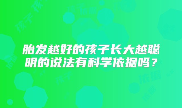 胎发越好的孩子长大越聪明的说法有科学依据吗？