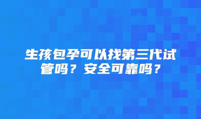 生孩包孕可以找第三代试管吗？安全可靠吗？