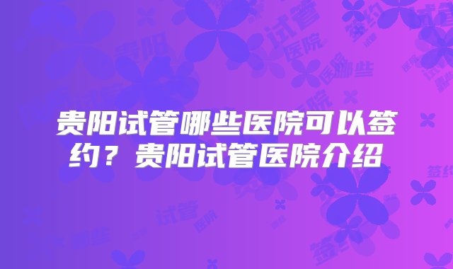 贵阳试管哪些医院可以签约？贵阳试管医院介绍