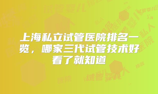 上海私立试管医院排名一览，哪家三代试管技术好看了就知道