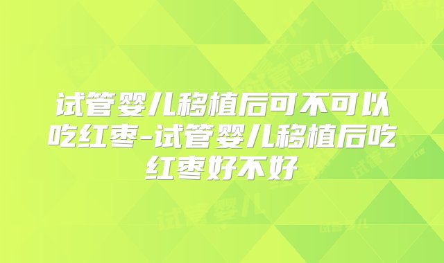 试管婴儿移植后可不可以吃红枣-试管婴儿移植后吃红枣好不好