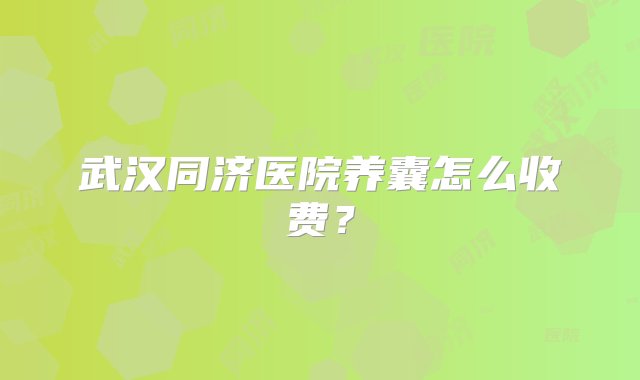 武汉同济医院养囊怎么收费？