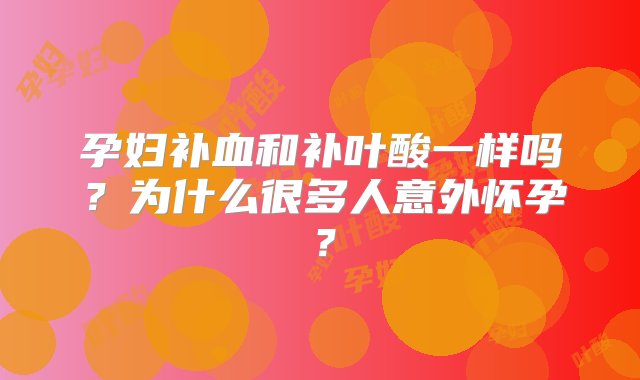 孕妇补血和补叶酸一样吗？为什么很多人意外怀孕？