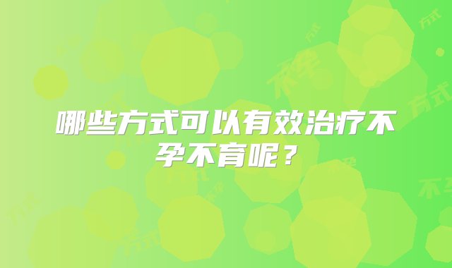 哪些方式可以有效治疗不孕不育呢？