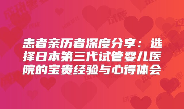 患者亲历者深度分享：选择日本第三代试管婴儿医院的宝贵经验与心得体会