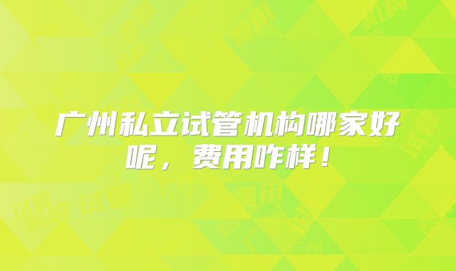 广州私立试管机构哪家好呢，费用咋样！