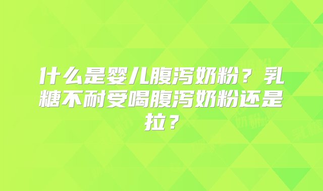 什么是婴儿腹泻奶粉？乳糖不耐受喝腹泻奶粉还是拉？