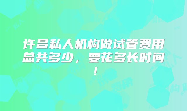 许昌私人机构做试管费用总共多少，要花多长时间！