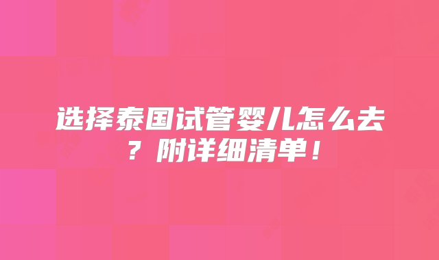 选择泰国试管婴儿怎么去？附详细清单！