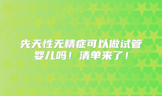 先天性无精症可以做试管婴儿吗！清单来了！