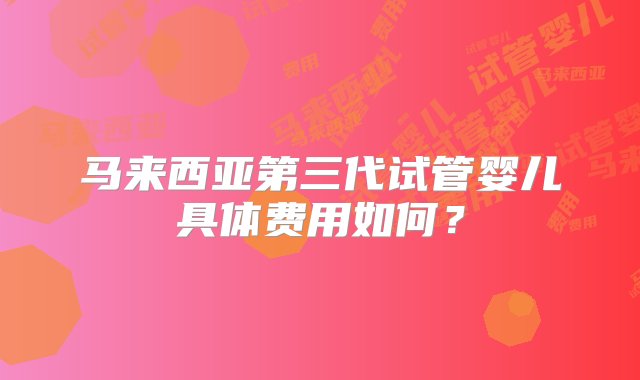 马来西亚第三代试管婴儿具体费用如何？