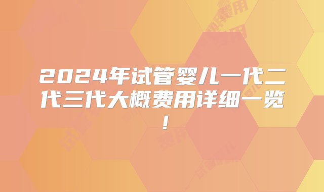 2024年试管婴儿一代二代三代大概费用详细一览！