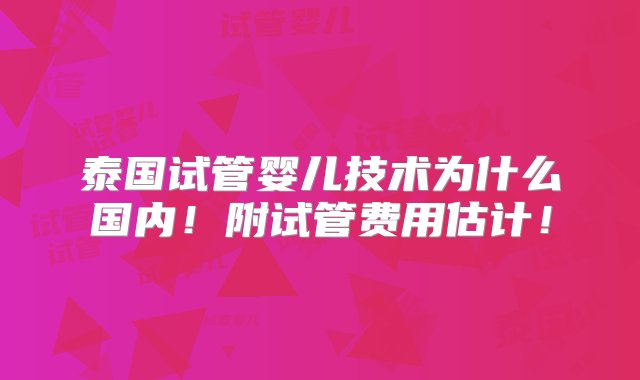 泰国试管婴儿技术为什么国内！附试管费用估计！