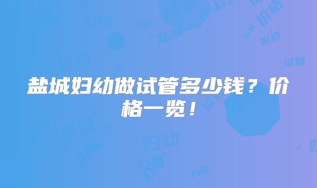 盐城妇幼做试管多少钱？价格一览！