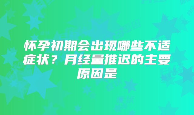 怀孕初期会出现哪些不适症状？月经量推迟的主要原因是