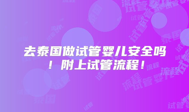 去泰国做试管婴儿安全吗！附上试管流程！