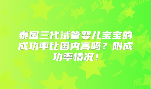 泰国三代试管婴儿宝宝的成功率比国内高吗？附成功率情况！