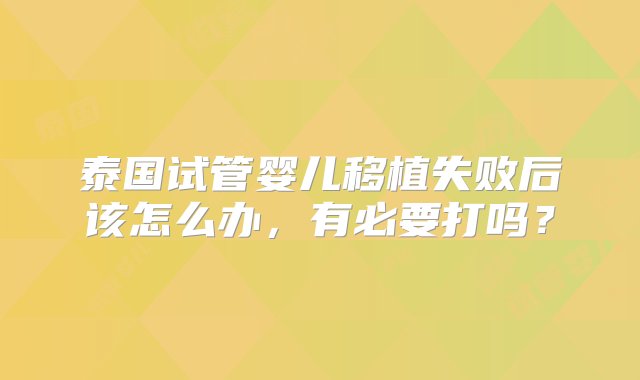 泰国试管婴儿移植失败后该怎么办，有必要打吗？