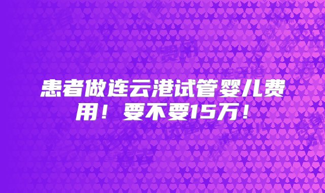 患者做连云港试管婴儿费用！要不要15万！