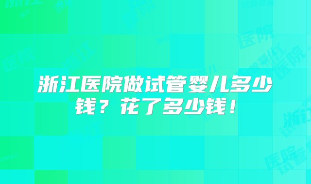 浙江医院做试管婴儿多少钱？花了多少钱！